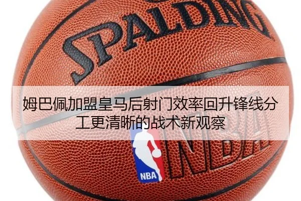 姆巴佩加盟皇马后射门效率回升锋线分工更清晰的战术新观察